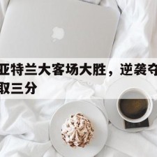 爱游戏app-亚特兰大客场大胜，逆袭夺取三分()