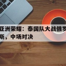爱游戏体育sports-亚洲荣耀：泰国队大战俄罗斯，中场对决()