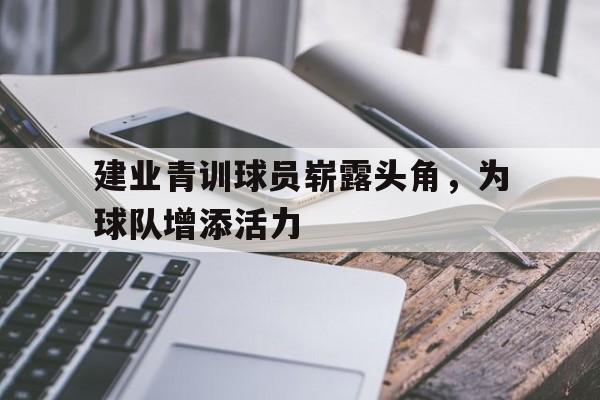 爱游戏体育app-建业青训球员崭露头角，为球队增添活力()  第1张